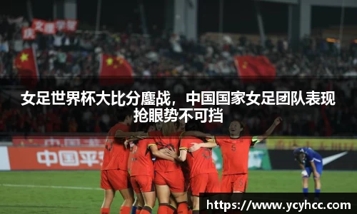 女足世界杯大比分鏖战，中国国家女足团队表现抢眼势不可挡