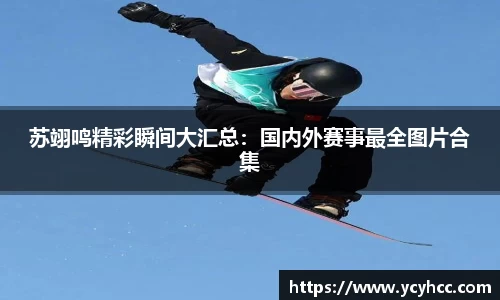苏翊鸣精彩瞬间大汇总：国内外赛事最全图片合集