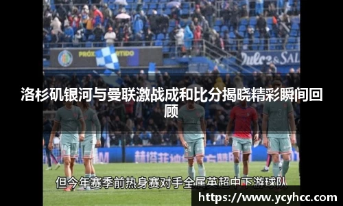 洛杉矶银河与曼联激战成和比分揭晓精彩瞬间回顾