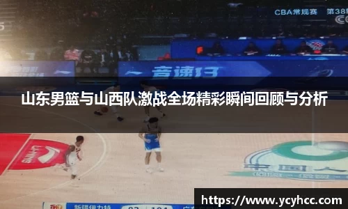 山东男篮与山西队激战全场精彩瞬间回顾与分析