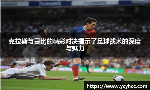 克拉斯与灵比的精彩对决揭示了足球战术的深度与魅力