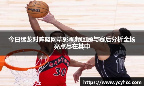 今日猛龙对阵篮网精彩视频回顾与赛后分析全场亮点尽在其中