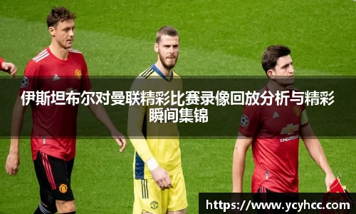 伊斯坦布尔对曼联精彩比赛录像回放分析与精彩瞬间集锦