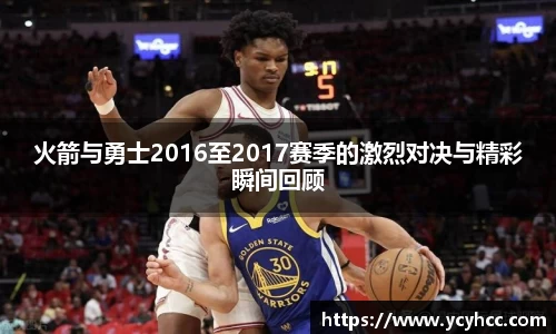 火箭与勇士2016至2017赛季的激烈对决与精彩瞬间回顾