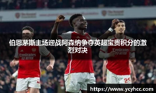 伯恩茅斯主场迎战阿森纳争夺英超宝贵积分的激烈对决