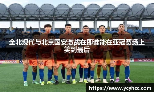 全北现代与北京国安激战在即谁能在亚冠赛场上笑到最后