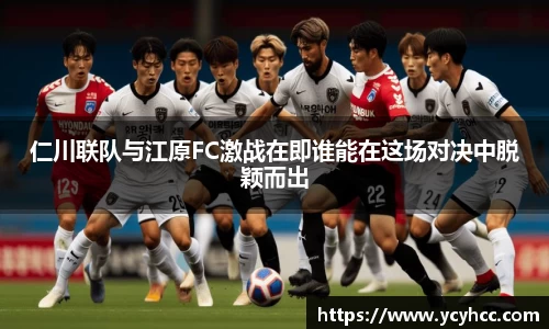 仁川联队与江原FC激战在即谁能在这场对决中脱颖而出